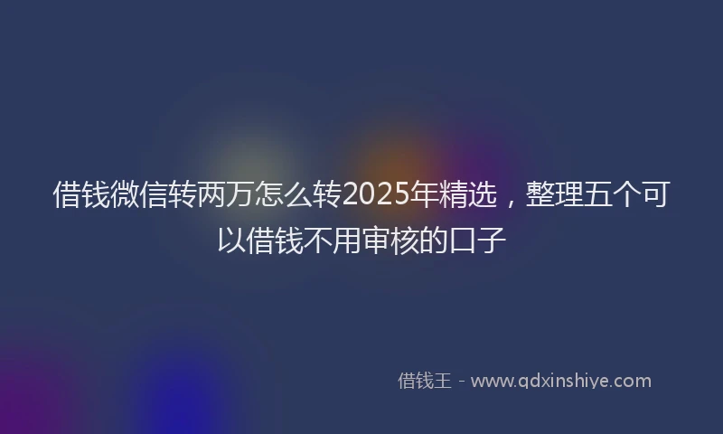 借钱微信转两万怎么转2025年精选，整理五个可以借钱不用审核的口子
