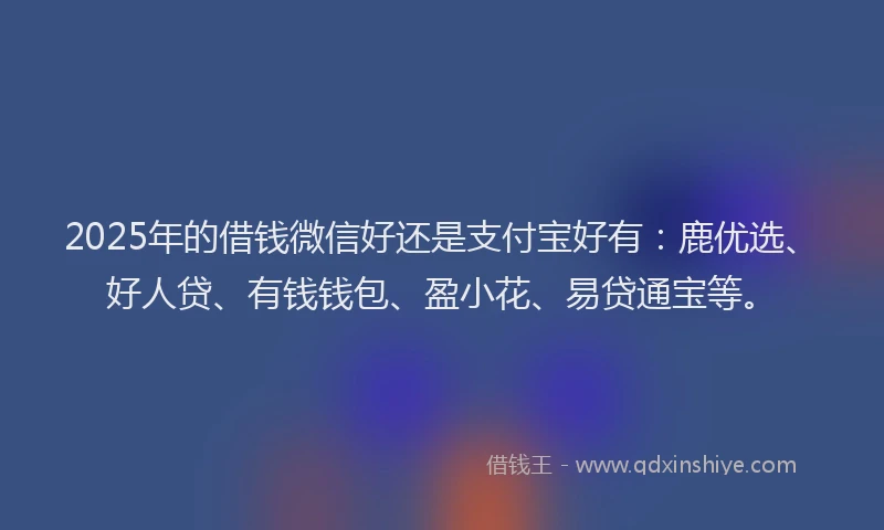 2025年的借钱微信好还是支付宝好有：鹿优选、好人贷、有钱钱包、盈小花、易贷通宝等。