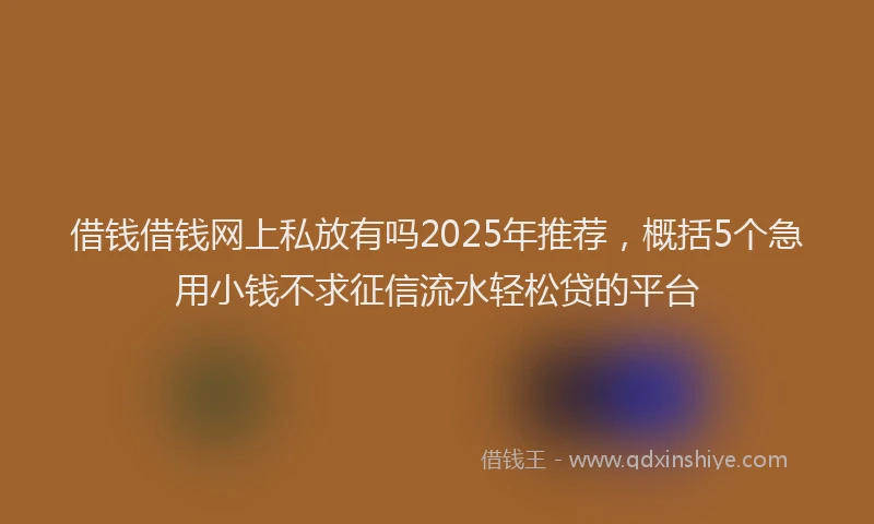 借钱借钱网上私放有吗2025年推荐，概括5个急用小钱不求征信流水轻松贷的平台