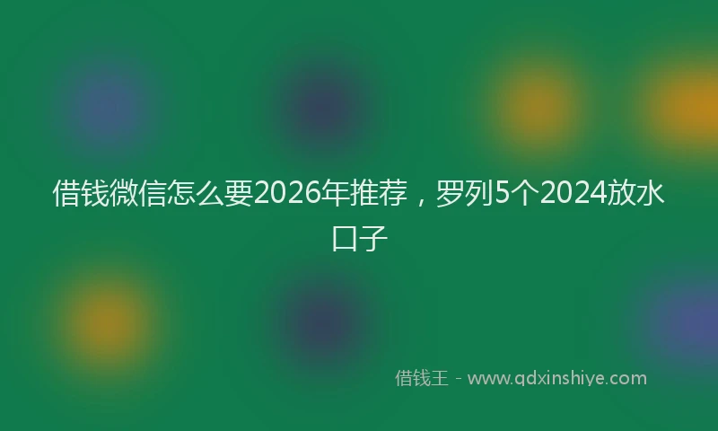 借钱微信怎么要2026年推荐,罗列5个2024放水口子
