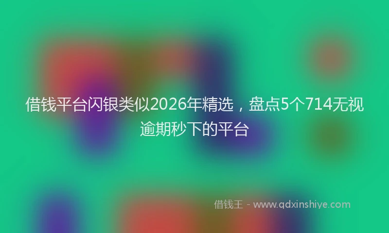 借钱平台闪银类似2026年精选，盘点5个714无视逾期秒下的平台
