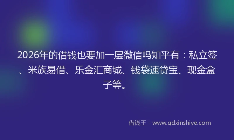 2026年的借钱也要加一层微信吗知乎有：私立签、米族易借、乐金汇商城、钱袋速贷宝、现金盒子等。