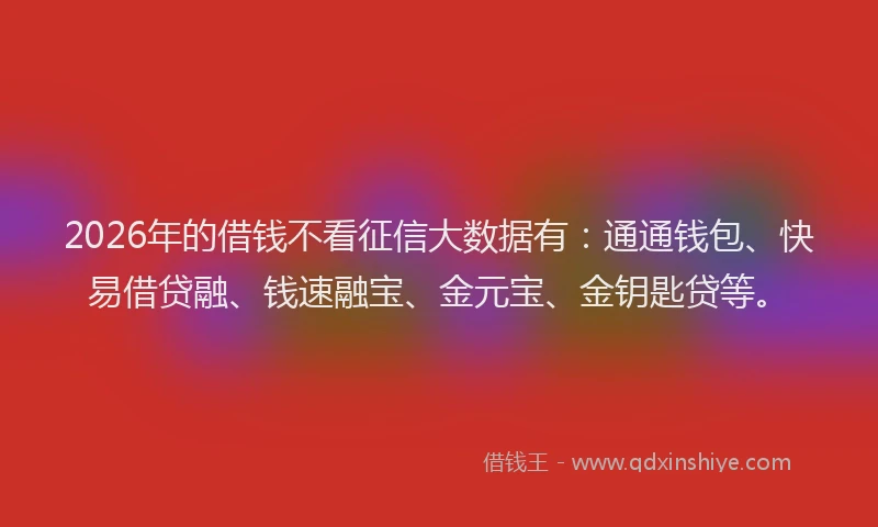 2026年的借钱不看征信大数据有:通通钱包、快易借贷融、钱速融宝、金元宝、金钥匙贷等。