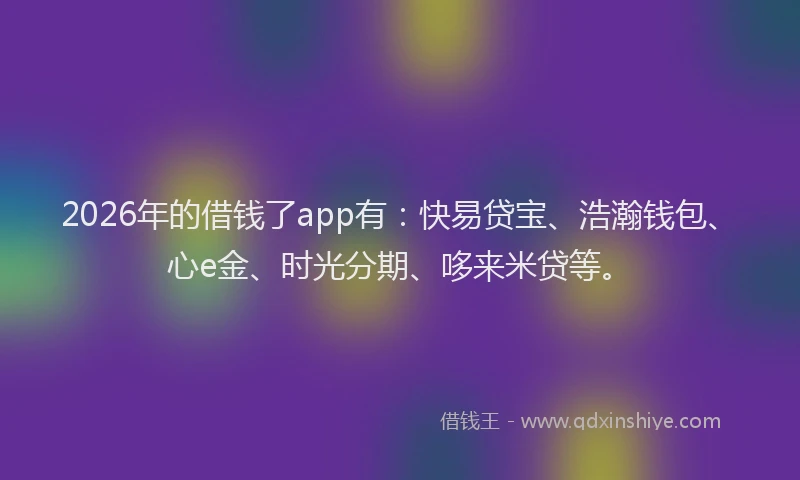 2026年的借钱了app有：快易贷宝、浩瀚钱包、心e金、时光分期、哆来米贷等。