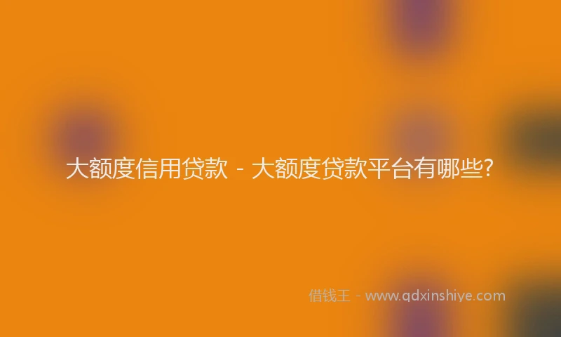 大额度信用贷款 - 大额度贷款平台有哪些?