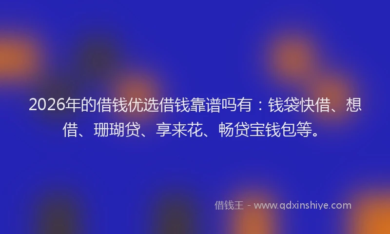 2026年的借钱优选借钱靠谱吗有：钱袋快借、想借、珊瑚贷、享来花、畅贷宝钱包等。