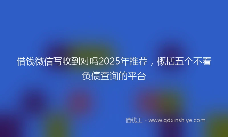 借钱微信写收到对吗2025年推荐，概括五个不看负债查询的平台