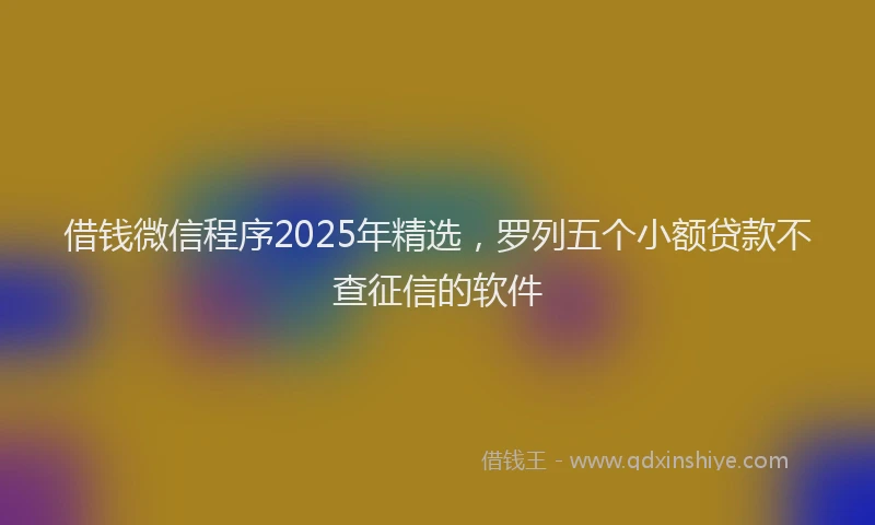 借钱微信程序2025年精选，罗列五个小额贷款不查征信的软件
