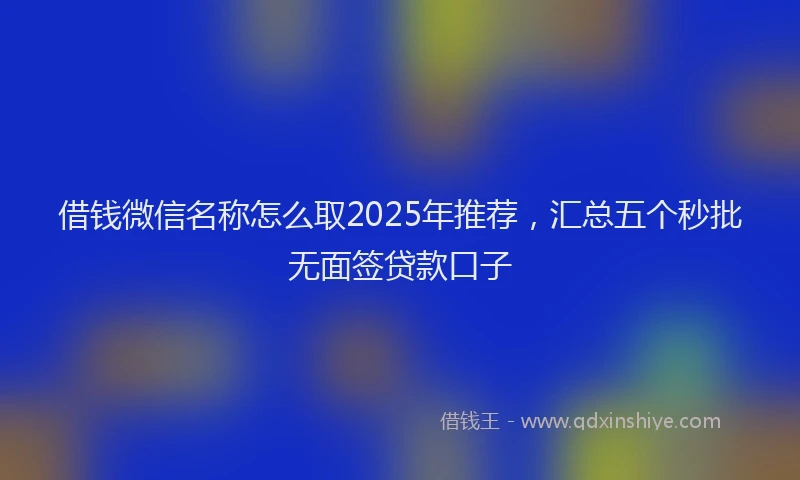 借钱微信名称怎么取2025年推荐，汇总五个秒批无面签贷款口子