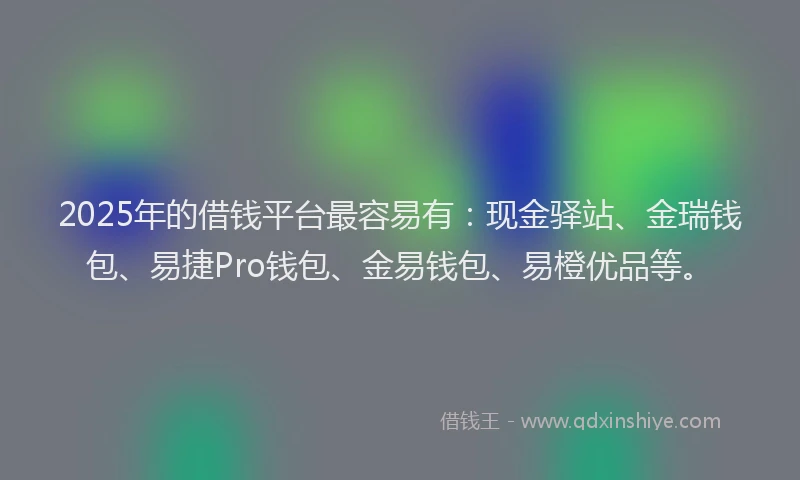 2025年的借钱平台最容易有：现金驿站、金瑞钱包、易捷Pro钱包、金易钱包、易橙优品等。