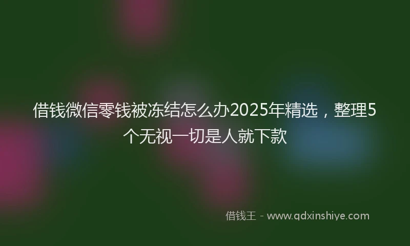 借钱微信零钱被冻结怎么办2025年精选，整理5个无视一切是人就下款