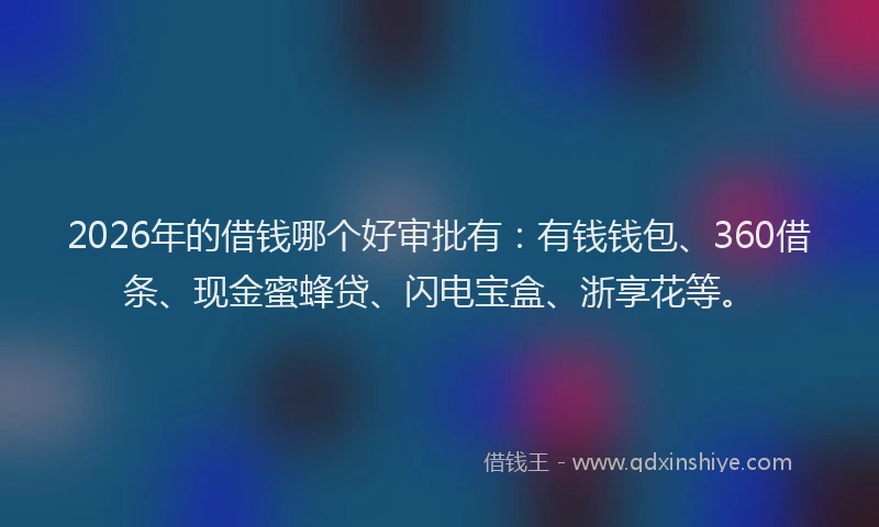 2026年的借钱哪个好审批有：有钱钱包、360借条、现金蜜蜂贷、闪电宝盒、浙享花等。