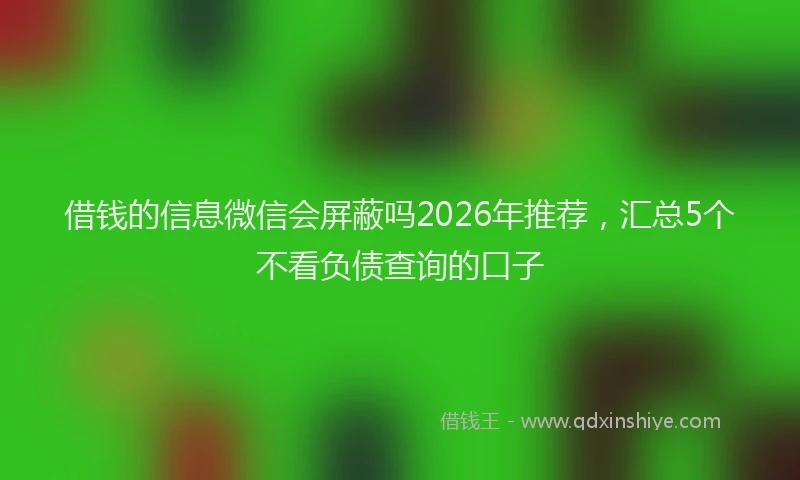 借钱的信息微信会屏蔽吗2026年推荐，汇总5个不看负债查询的口子
