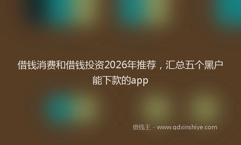 借钱消费和借钱投资2026年推荐，汇总五个黑户能下款的app