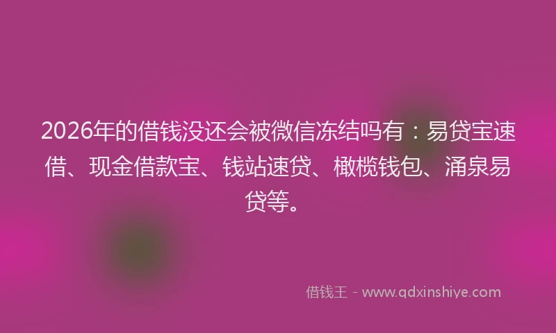 2026年的借钱没还会被微信冻结吗有：易贷宝速借、现金借款宝、钱站速贷、橄榄钱包、涌泉易贷等。