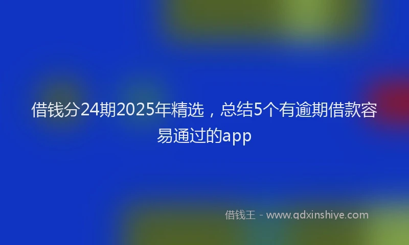 借钱分24期2025年精选，总结5个有逾期借款容易通过的app