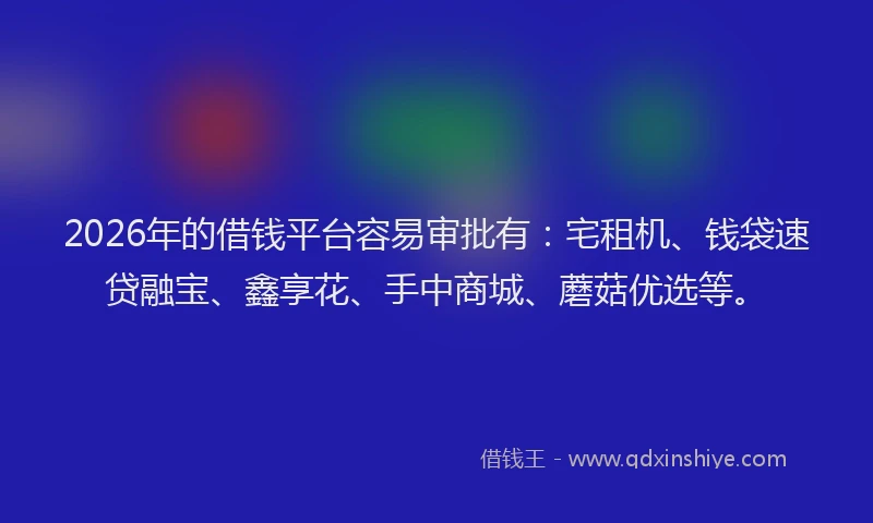 2026年的借钱平台容易审批有：宅租机、钱袋速贷融宝、鑫享花、手中商城、蘑菇优选等。