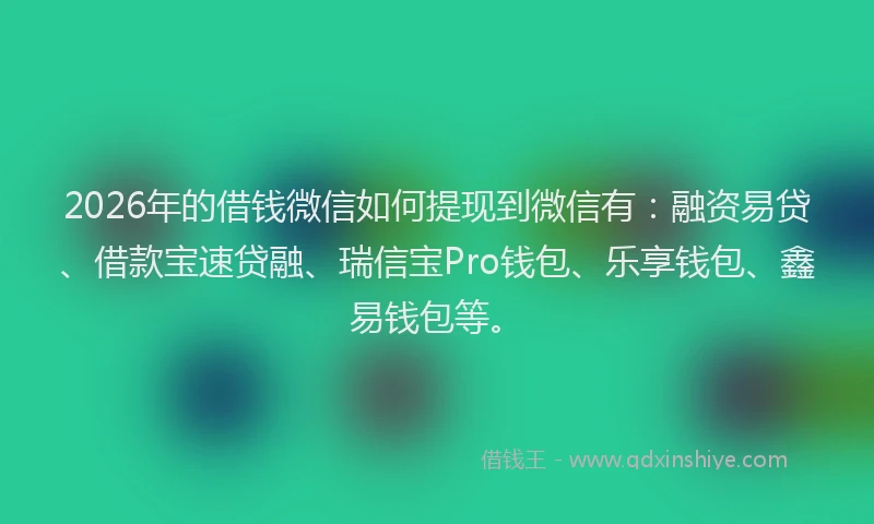2026年的借钱微信如何提现到微信有：融资易贷、借款宝速贷融、瑞信宝Pro钱包、乐享钱包、鑫易钱包等。