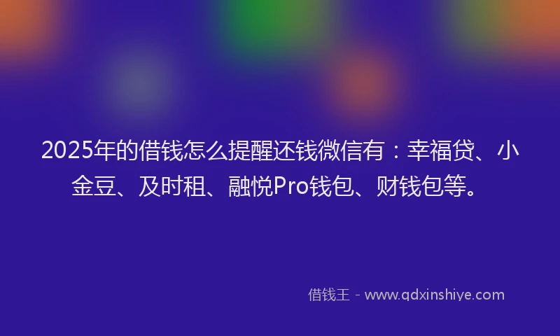 2025年的借钱怎么提醒还钱微信有：幸福贷、小金豆、及时租、融悦Pro钱包、财钱包等。