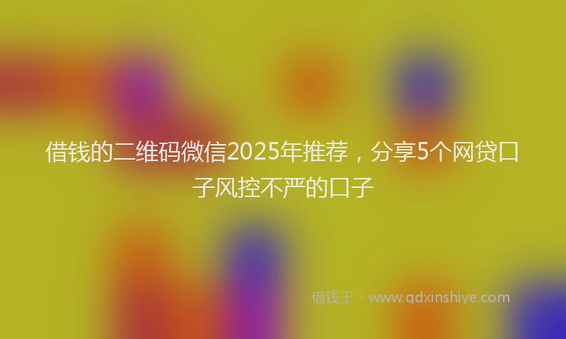 借钱的二维码微信2025年推荐,分享5个网贷口子风控不严的口子