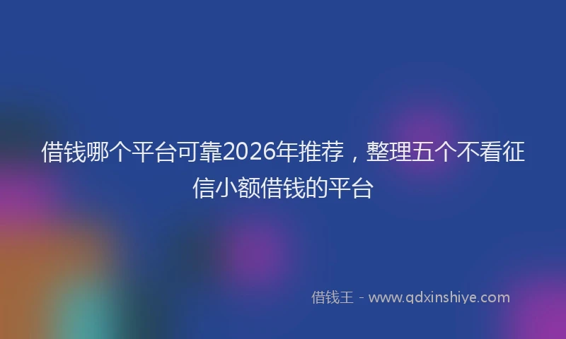 借钱哪个平台可靠2026年推荐，整理五个不看征信小额借钱的平台