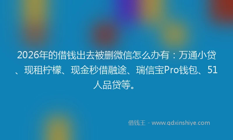 2026年的借钱出去被删微信怎么办有:万通小贷、现租柠檬、现金秒借融途、瑞信宝Pro钱包、51人品贷等。