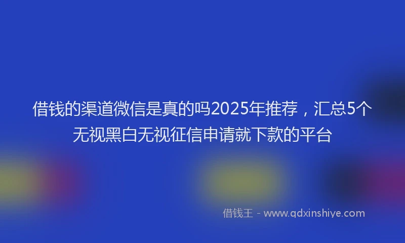 借钱的渠道微信是真的吗2025年推荐,汇总5个无视黑白无视征信申请就下款的平台