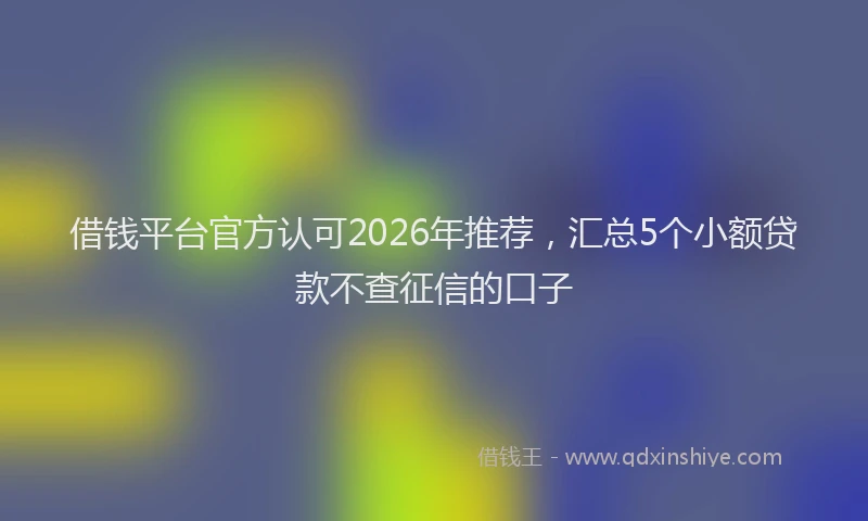 借钱平台官方认可2026年推荐，汇总5个小额贷款不查征信的口子