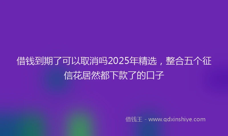 借钱到期了可以取消吗2025年精选，整合五个征信花居然都下款了的口子