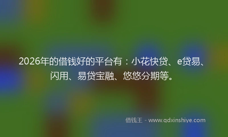 2026年的借钱好的平台有：小花快贷、e贷易、闪用、易贷宝融、悠悠分期等。