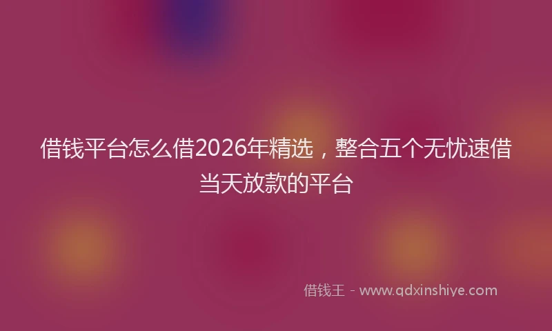 借钱平台怎么借2026年精选，整合五个无忧速借当天放款的平台