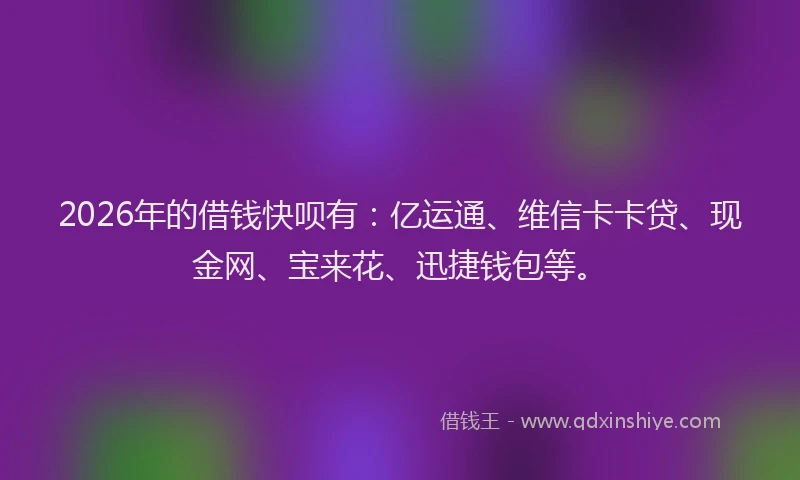 2026年的借钱快呗有:亿运通、维信卡卡贷、现金网、宝来花、迅捷钱包等。