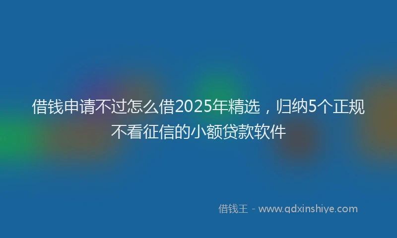 借钱申请不过怎么借2025年精选,归纳5个正规不看征信的小额贷款软件