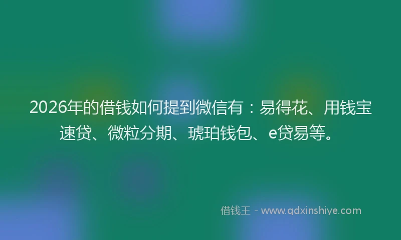 2026年的借钱如何提到微信有：易得花、用钱宝速贷、微粒分期、琥珀钱包、e贷易等。