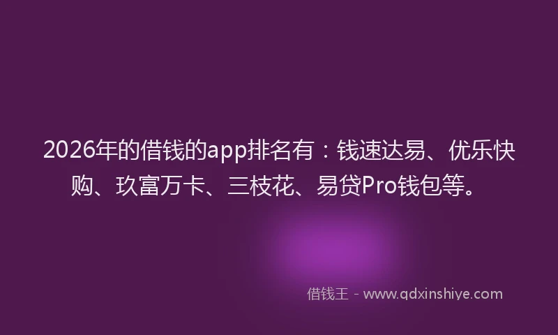 2026年的借钱的app排名有:钱速达易、优乐快购、玖富万卡、三枝花、易贷Pro钱包等。