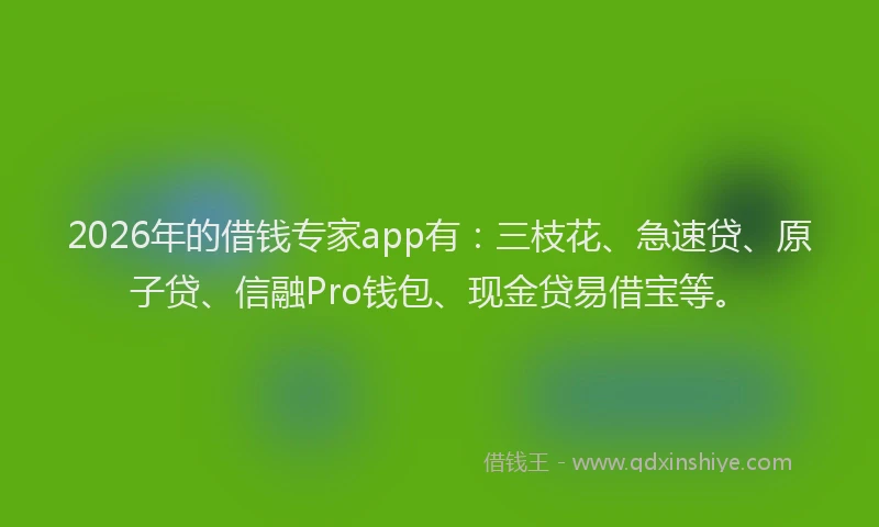 2026年的借钱专家app有：三枝花、急速贷、原子贷、信融Pro钱包、现金贷易借宝等。