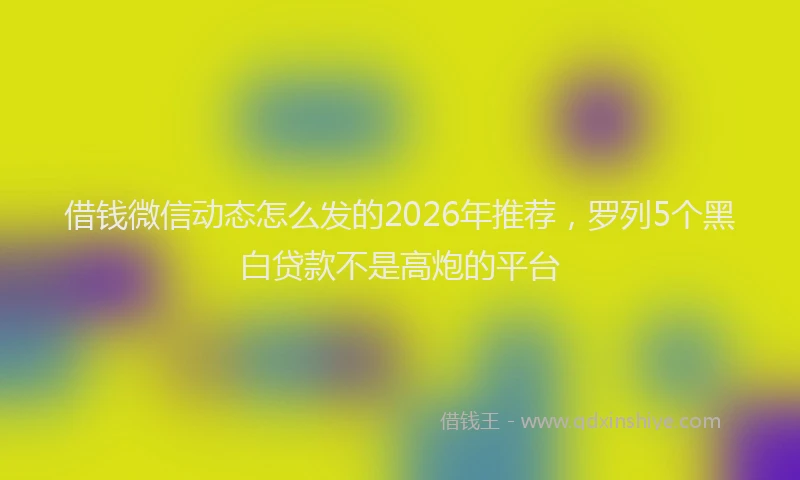 借钱微信动态怎么发的2026年推荐，罗列5个黑白贷款不是高炮的平台
