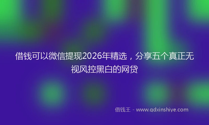 借钱可以微信提现2026年精选,分享五个真正无视风控黑白的网贷