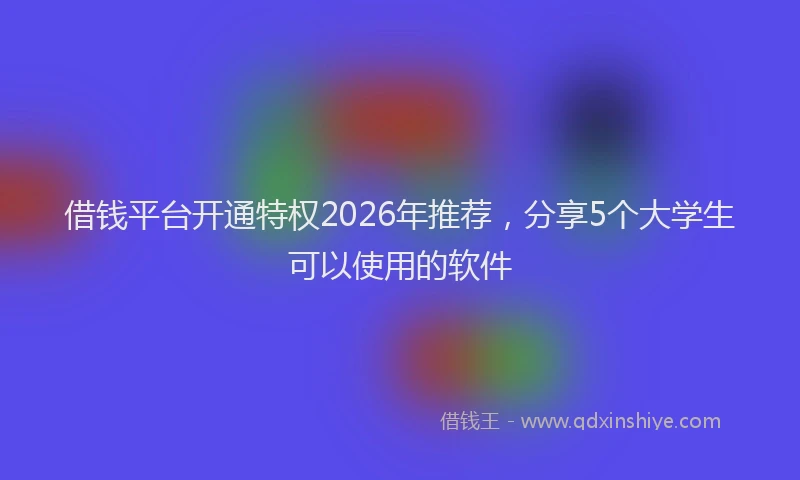 借钱平台开通特权2026年推荐，分享5个大学生可以使用的软件