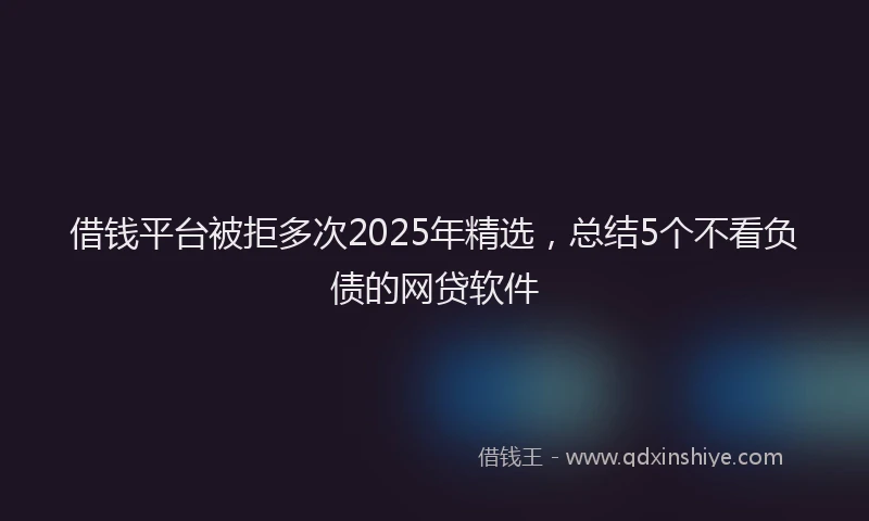 借钱平台被拒多次2025年精选，总结5个不看负债的网贷软件
