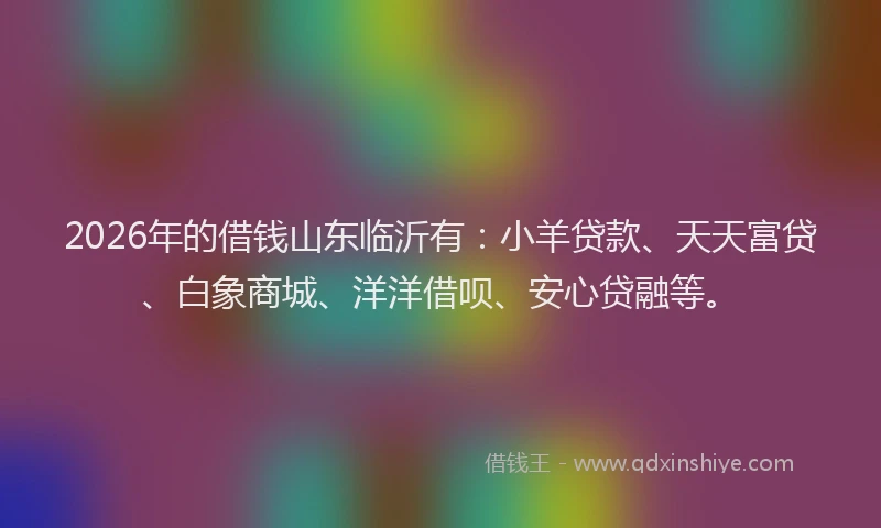 2026年的借钱山东临沂有：小羊贷款、天天富贷、白象商城、洋洋借呗、安心贷融等。