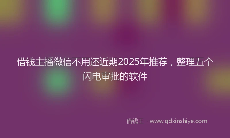 借钱主播微信不用还近期2025年推荐，整理五个闪电审批的软件
