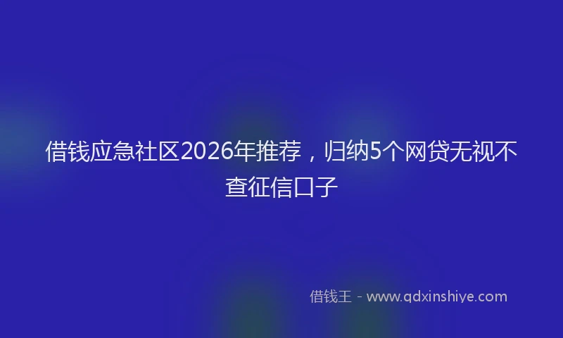 借钱应急社区2026年推荐，归纳5个网贷无视不查征信口子