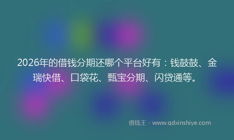 2026年的借钱分期还哪个平台好有：钱鼓鼓、金瑞快借、口袋花、甄宝分期、闪贷通等。