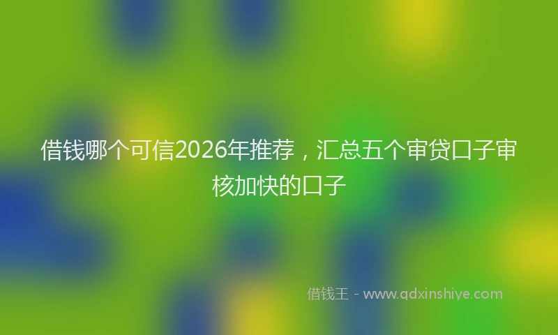 借钱哪个可信2026年推荐，汇总五个审贷口子审核加快的口子