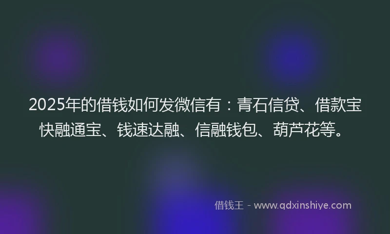 2025年的借钱如何发微信有：青石信贷、借款宝快融通宝、钱速达融、信融钱包、葫芦花等。