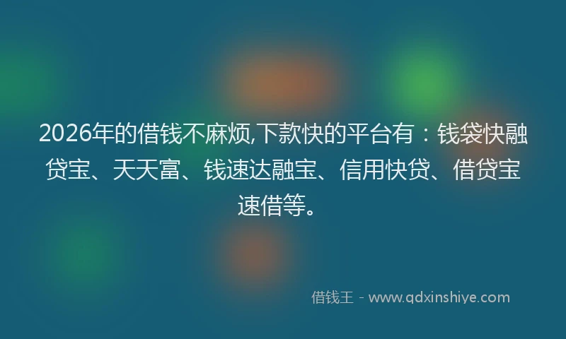 2026年的借钱不麻烦,下款快的平台有:钱袋快融贷宝、天天富、钱速达融宝、信用快贷、借贷宝速借等。