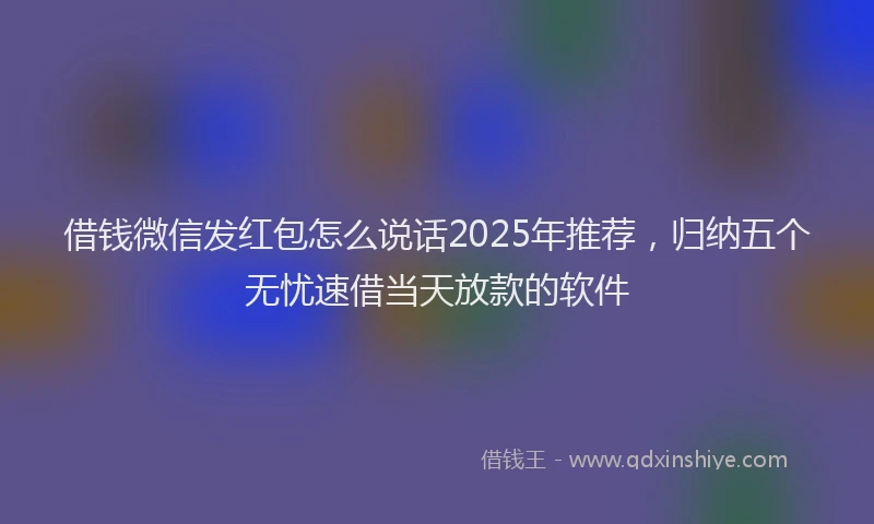 借钱微信发红包怎么说话2025年推荐，归纳五个无忧速借当天放款的软件