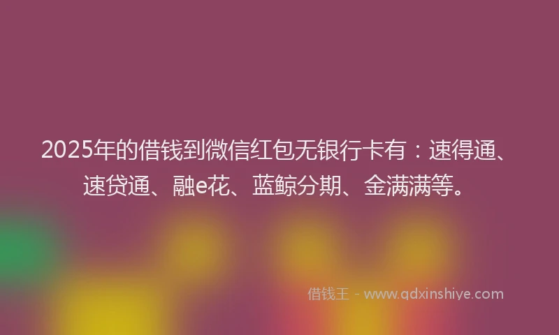 2025年的借钱到微信红包无银行卡有:速得通、速贷通、融e花、蓝鲸分期、金满满等。