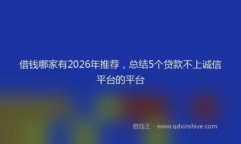 借钱哪家有2026年推荐，总结5个贷款不上诚信平台的平台